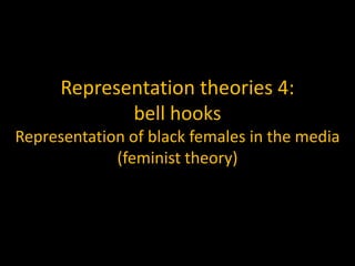 Representation theories 4:
bell hooks
Representation of black females in the media
(feminist theory)
 