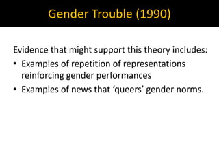 Gender Trouble (1990)
Evidence that might support this theory includes:
• Examples of repetition of representations
reinforcing gender performances
• Examples of news that ‘queers’ gender norms.
 