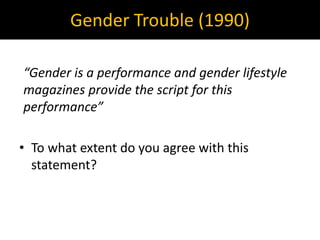 Gender Trouble (1990)
“Gender is a performance and gender lifestyle
magazines provide the script for this
performance”
• To what extent do you agree with this
statement?
 