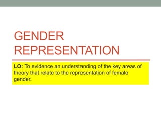 GENDER
REPRESENTATION
LO: To evidence an understanding of the key areas of
theory that relate to the representation of female
gender.
 