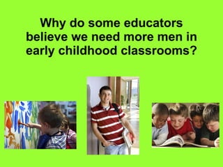 Why do some educators believe we need more men in early childhood classrooms? 