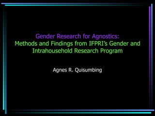 Gender Research for Agnostics: Methods and Findings from IFPRI’s Gender and Intrahousehold Research Program Agnes R. Quisumbing 