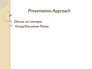 Presentation Approach
 Discuss on concepts
 Group/Discussion Points
 
