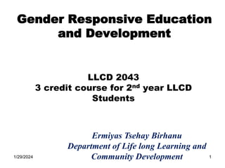 Gender Responsive Education
and Development
LLCD 2043
3 credit course for 2nd year LLCD
Students
Ermiyas Tsehay Birhanu
Department of Life long Learning and
Community Development
1/29/2024 1
 