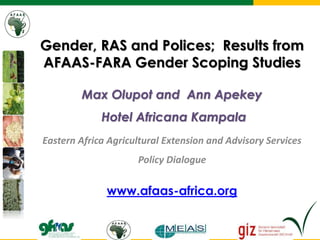 Max Olupot and Ann Apekey
Hotel Africana Kampala
Eastern Africa Agricultural Extension and Advisory Services
Policy Dialogue
www.afaas-africa.org
Gender, RAS and Polices; Results from
AFAAS-FARA Gender Scoping Studies
 