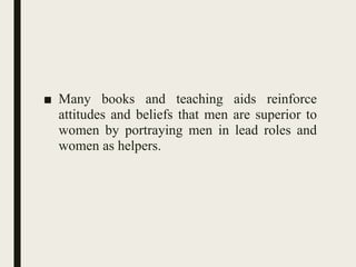 ■ Many books and teaching aids reinforce
attitudes and beliefs that men are superior to
women by portraying men in lead roles and
women as helpers.
 