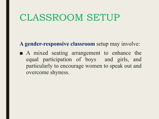 CLASSROOM SETUP
A gender-responsive classroom setup may involve:
■ A mixed seating arrangement to enhance the
equal participation of boys and girls, and
particularly to encourage women to speak out and
overcome shyness.
 
