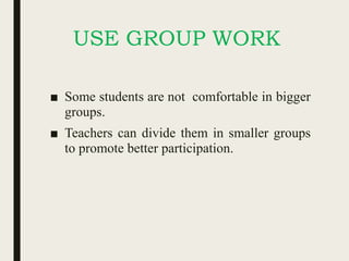 USE GROUP WORK
■ Some students are not comfortable in bigger
groups.
■ Teachers can divide them in smaller groups
to promote better participation.
 
