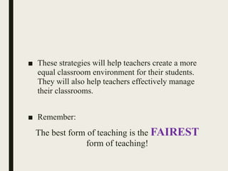 ■ These strategies will help teachers create a more
equal classroom environment for their students.
They will also help teachers effectively manage
their classrooms.
■ Remember:
The best form of teaching is the FAIREST
form of teaching!
 