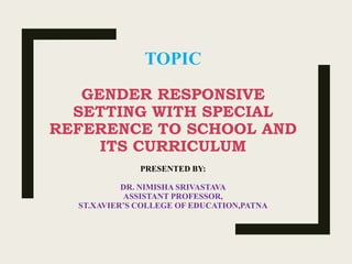 TOPIC
GENDER RESPONSIVE
SETTING WITH SPECIAL
REFERENCE TO SCHOOL AND
ITS CURRICULUM
PRESENTED BY:
DR. NIMISHA SRIVASTAVA
ASSISTANT PROFESSOR,
ST.XAVIER’S COLLEGE OF EDUCATION,PATNA
 