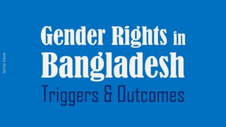 Gender Rights in
Bangladesh
Triggers & Outcomes
SylviaIslam
 