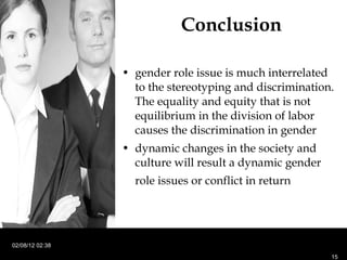 Conclusion gender role issue is much interrelated to the stereotyping and discrimination. The equality and equity that is not equilibrium in the division of labor causes the discrimination in gender dynamic changes in the society and culture will result a dynamic gender role issues or conflict in return   02/08/12   02:38 
