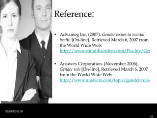Reference : Advameg Inc. (2007).  Gender issues in mental health  [On-line]. Retrieved March 6, 2007 from the World Wide Web:  http://www.minddisorders.com/Flu-Inv/Gender-issues-in-mental-health.html Answers Corporation. (November 2006).  Gender role  [On-line]. Retrieved March 6, 2007 from the World Wide Web:  http://www.answers.com/topic/gender-role-2 02/08/12   02:38 