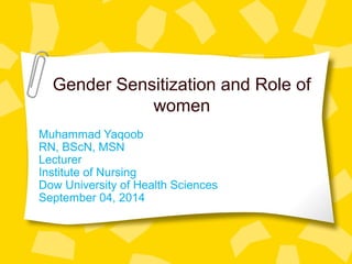 Gender Sensitization and Role of
women
Muhammad Yaqoob
RN, BScN, MSN
Lecturer
Institute of Nursing
Dow University of Health Sciences
September 04, 2014
 