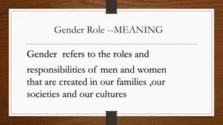 Gender Role --MEANING
Gender refers to the roles and
responsibilities of men and women
that are created in our families ,o...