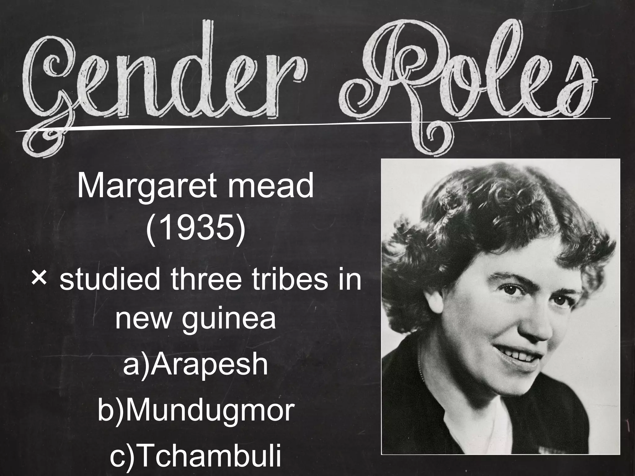 Margaret mead
      (1935)
× studied three tribes in
      new guinea
       a)Arapesh
     b)Mundugmor
      c)Tchambuli
 