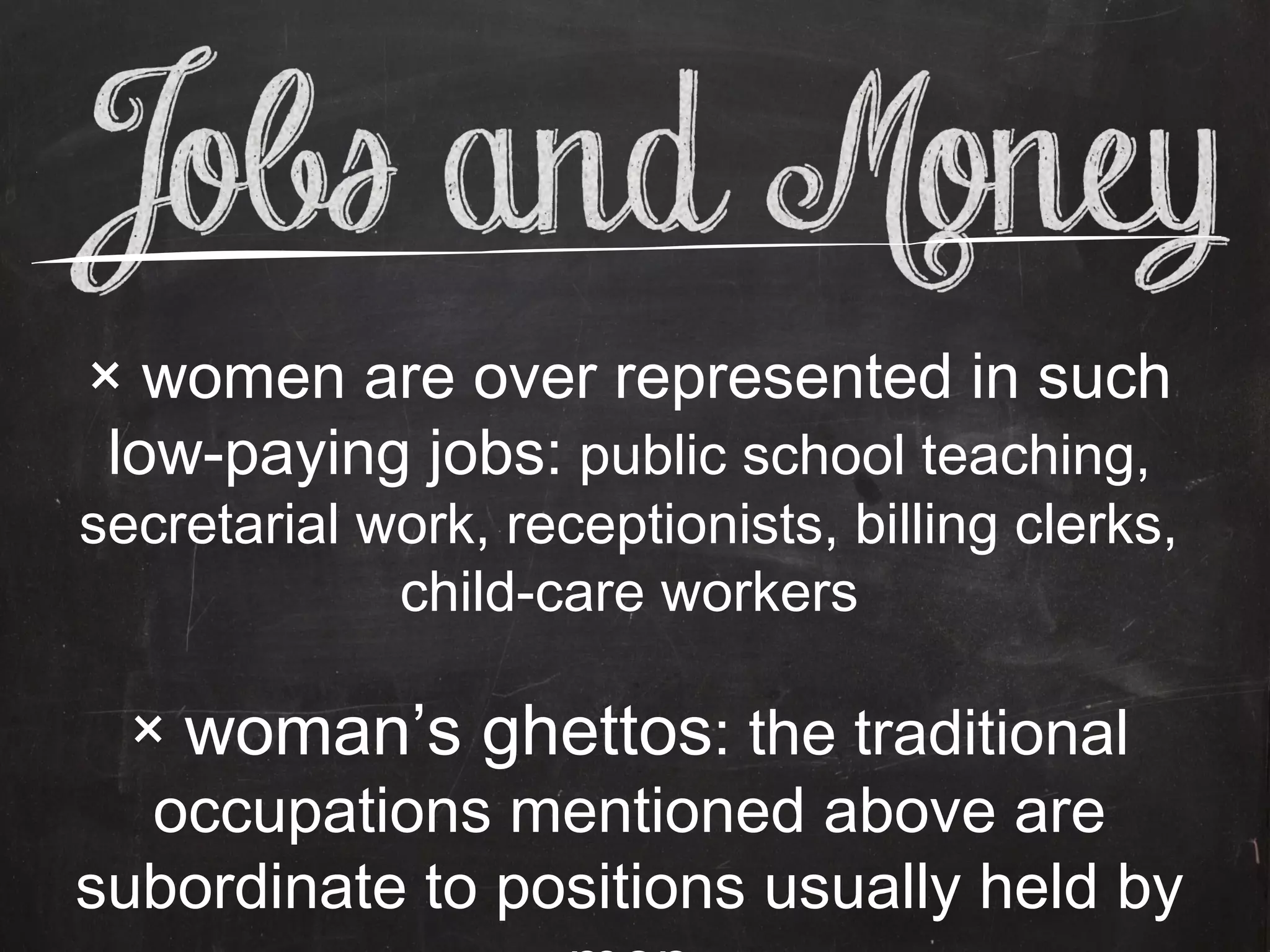 × women are over represented in such
 low-paying jobs: public school teaching,
secretarial work, receptionists, billing clerks,
             child-care workers

  × woman’s ghettos: the traditional
   occupations mentioned above are
subordinate to positions usually held by
 