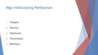 Mga Institusyong Panlipunan
1. Trabaho.
2. Pamilya.
3. Edukasyon.
4. Pamahalaan.
5. Relihiyon.
 