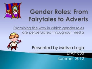 Examining the way in which gender roles
    are perpetuated throughout media



          Presented by Melissa Lugo
                          ETAP 638
                      Summer 2012
 