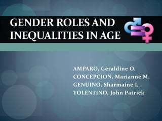 GENDER ROLES AND
INEQUALITIES IN AGE

          AMPARO, Geraldine O.
          CONCEPCION, Marianne M.
          GENUINO, Sharmaine L.
          TOLENTINO, John Patrick
 