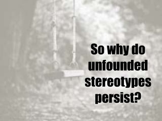 So why do
unfounded
stereotypes
persist?
 