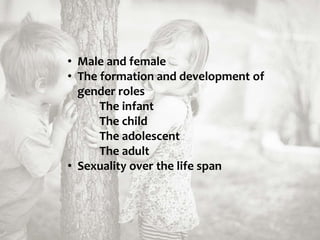 • Male and female
• The formation and development of
gender roles
The infant
The child
The adolescent
The adult
• Sexuality over the life span
 