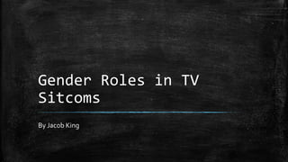Gender Roles in TV
Sitcoms
By Jacob King
 