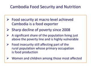 Cambodia Food Security and Nutrition
 Food security at macro level achieved
Cambodia is a food exporter
 Sharp decline o...