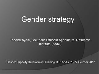 Gender strategy
Tegene Ayele, Southern Ethiopia Agricultural Research
Institute (SARI)
Gender Capacity Development Training, ILRI Addis, 23-27 October 2017
 