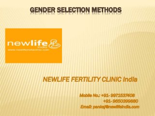 GENDER SELECTION METHODS
NEWLIFE FERTILITY CLINIC India
Mobile No.: +91- 9971537408
+91- 9650399880
Email: pankaj@newlifeindia.com
 