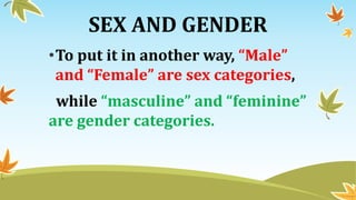 SEX AND GENDER
•To put it in another way, “Male”
and “Female” are sex categories,
while “masculine” and “feminine”
are gender categories.
 