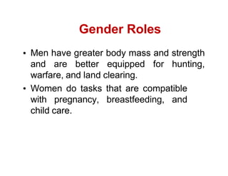 Gender Roles
Men have greater body mass and strength
and are better equipped for hunting,
warfare, and land clearing.
Women do tasks that are compatible
with pregnancy, breastfeeding, and
child care.
 