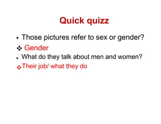 Those pictures refer to sex or gender?
Gender
What do they talk about men and women?
Their job/ what they do
Quick quizz
 