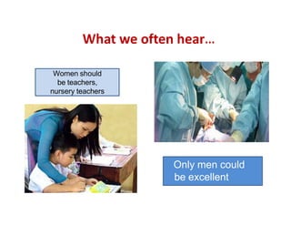Only men could
be excellent
surgeons
Women should
be teachers,
nursery teachers
 