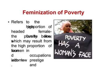 Feminization of Poverty
Refers to the
high
headed
familie
s
proportion of
female-
below
the poverty line,
which may result from
the high proportion of
women
foun
d
with
in
occupations
low prestige
and
income
.
 