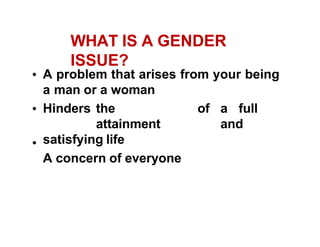 WHAT IS A GENDER
ISSUE?
A problem that arises from your being
a man or a woman
Hinders the
attainment
satisfying life
A concern of everyone
of a full
and
 