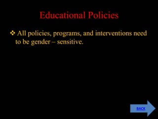Educational Policies
 All policies, programs, and interventions need
to be gender – sensitive.
BACK
 