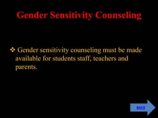 Gender Sensitivity Counseling
 Gender sensitivity counseling must be made
available for students staff, teachers and
parents.
BACK
 