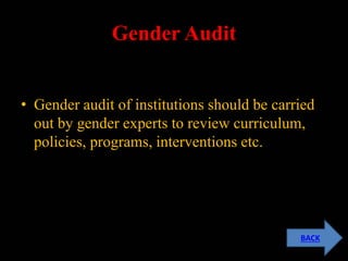 Gender Audit
• Gender audit of institutions should be carried
out by gender experts to review curriculum,
policies, programs, interventions etc.
BACK
 