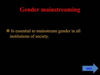 Gender mainstreaming
 Is essential to mainstream gender in all
institutions of society.
BACK
 