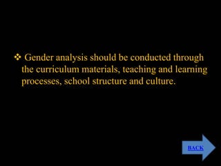  Gender analysis should be conducted through
the curriculum materials, teaching and learning
processes, school structure and culture.
BACK
 