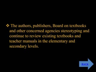  The authors, publishers, Board on textbooks
and other concerned agencies stereotyping and
continue to review existing textbooks and
teacher manuals in the elementary and
secondary levels.
BACK
 