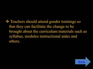  Teachers should attend gender trainings so
that they can facilitate the change to be
brought about the curriculum materials such as
syllabus, modules instructional aides and
others.
BACK
 