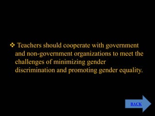 Teachers should cooperate with government
and non-government organizations to meet the
challenges of minimizing gender
discrimination and promoting gender equality.
BACK
 