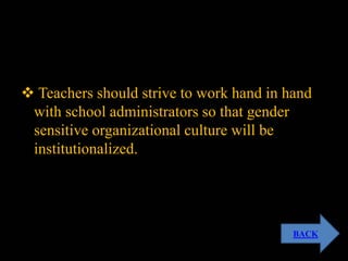  Teachers should strive to work hand in hand
with school administrators so that gender
sensitive organizational culture will be
institutionalized.
BACK
 