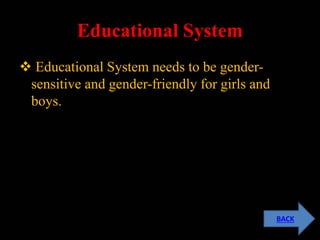 Educational System
 Educational System needs to be gender-
sensitive and gender-friendly for girls and
boys.
BACK
 