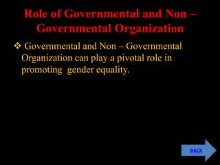 Role of Governmental and Non –
Governmental Organization
 Governmental and Non – Governmental
Organization can play a pivotal role in
promoting gender equality.
BACK
 