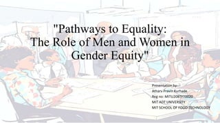 "Pathways to Equality:
The Role of Men and Women in
Gender Equity"
Presentation by-
Atharv Pravin Kurhade
Reg no: MITU20BTFT0020
MIT ADT UNIVERSITY
MIT SCHOOL OF FOOD TECHNOLOGY
 