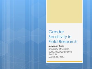 Gender
Sensitivity in
Field Research
Meysoon Amin
University of Guelph
EDRD6000: Qualitative
Analysis
March 10, 2014
 