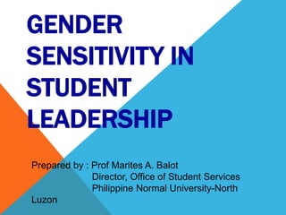 GENDER
SENSITIVITY IN
STUDENT
LEADERSHIP
Prepared by : Prof Marites A. Balot
Director, Office of Student Services
Philippine Normal University-North
Luzon
 